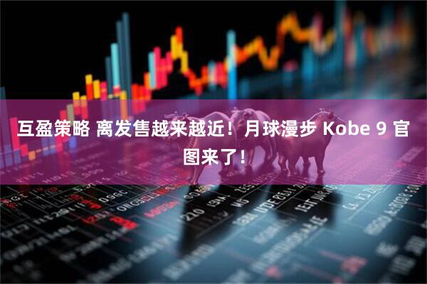 互盈策略 离发售越来越近！月球漫步 Kobe 9 官图来了！