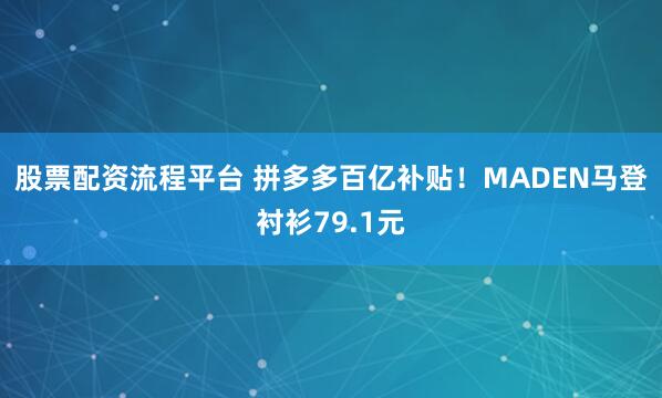 股票配资流程平台 拼多多百亿补贴！MADEN马登衬衫79.1元