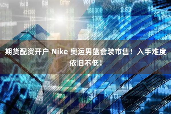 期货配资开户 Nike 奥运男篮套装市售！入手难度依旧不低！