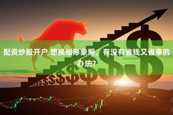 配资炒股开户 想换组形象照，有没有省钱又省事的办法？