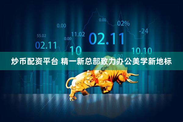 炒币配资平台 精一新总部致力办公美学新地标