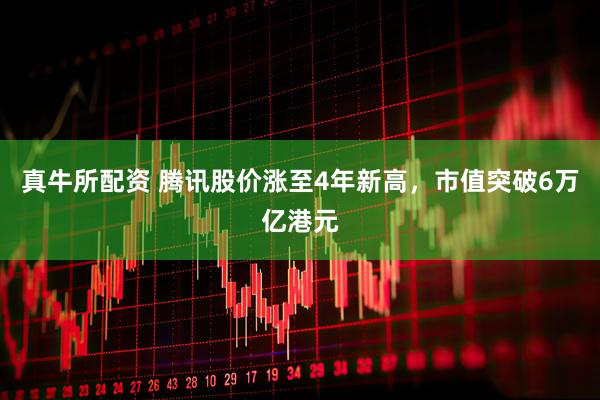 真牛所配资 腾讯股价涨至4年新高，市值突破6万亿港元