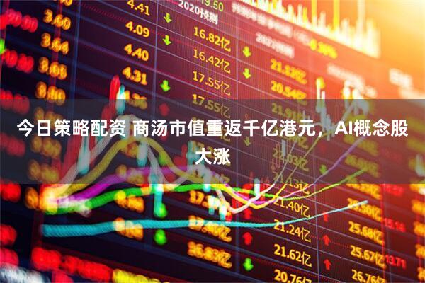 今日策略配资 商汤市值重返千亿港元，AI概念股大涨