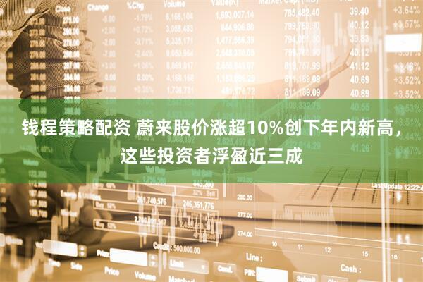 钱程策略配资 蔚来股价涨超10%创下年内新高，这些投资者浮盈近三成