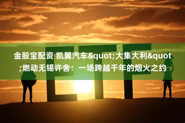 金股宝配资 凯翼汽车&quot;大集大利&quot;燃动无锡许舍：一场跨越千年的烟火之约
