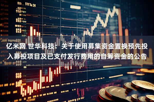 亿米网 世华科技：关于使用募集资金置换预先投入募投项目及已支付发行费用的自筹资金的公告