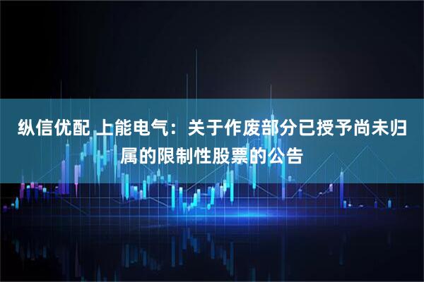 纵信优配 上能电气：关于作废部分已授予尚未归属的限制性股票的公告