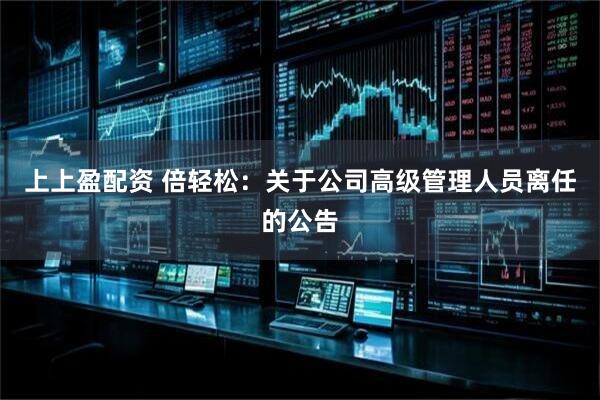 上上盈配资 倍轻松：关于公司高级管理人员离任的公告