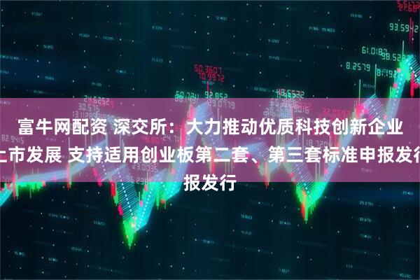 富牛网配资 深交所：大力推动优质科技创新企业上市发展 支持适用创业板第二套、第三套标准申报发行