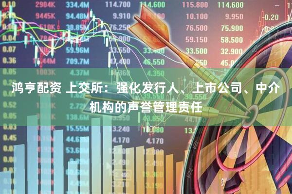 鸿亨配资 上交所：强化发行人、上市公司、中介机构的声誉管理责任