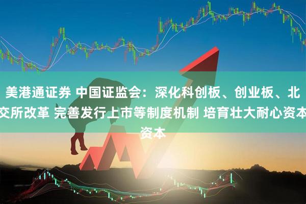 美港通证券 中国证监会：深化科创板、创业板、北交所改革 完善发行上市等制度机制 培育壮大耐心资本