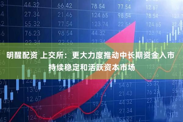 明醒配资 上交所：更大力度推动中长期资金入市 持续稳定和活跃资本市场