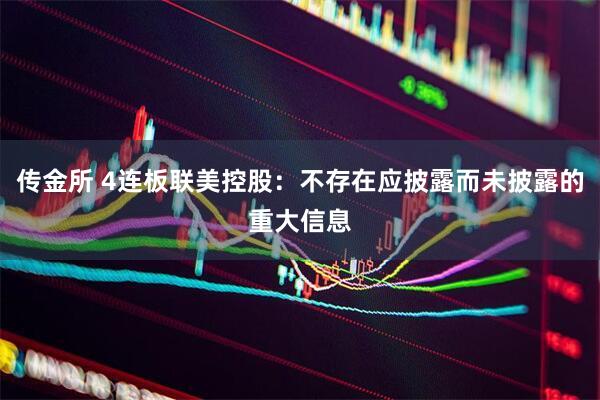 传金所 4连板联美控股：不存在应披露而未披露的重大信息