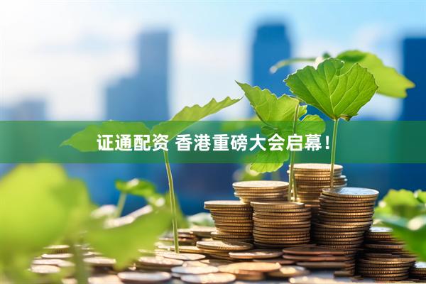 证通配资 香港重磅大会启幕！