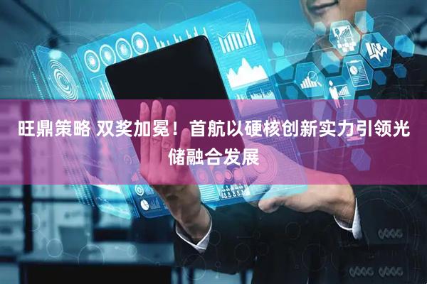 旺鼎策略 双奖加冕！首航以硬核创新实力引领光储融合发展