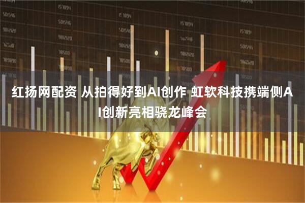 红扬网配资 从拍得好到AI创作 虹软科技携端侧AI创新亮相骁龙峰会