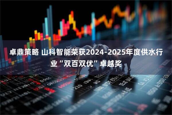 卓鼎策略 山科智能荣获2024-2025年度供水行业“双百双优”卓越奖