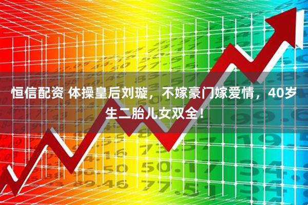 恒信配资 体操皇后刘璇，不嫁豪门嫁爱情，40岁生二胎儿女双全！