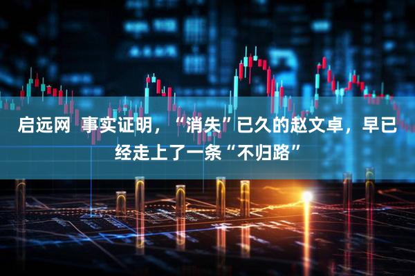 启远网  事实证明，“消失”已久的赵文卓，早已经走上了一条“不归路”