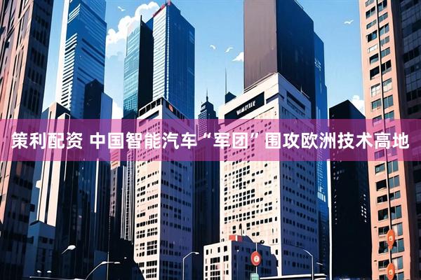 策利配资 中国智能汽车“军团”围攻欧洲技术高地