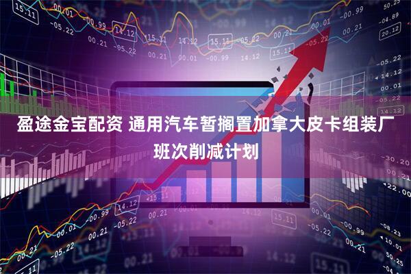 盈途金宝配资 通用汽车暂搁置加拿大皮卡组装厂班次削减计划