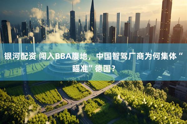 银河配资 闯入BBA腹地，中国智驾厂商为何集体“瞄准”德国？