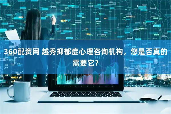 360配资网 越秀抑郁症心理咨询机构，您是否真的需要它？