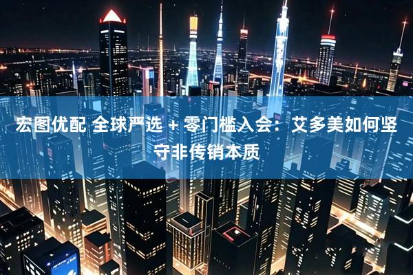 宏图优配 全球严选 + 零门槛入会：艾多美如何坚守非传销本质