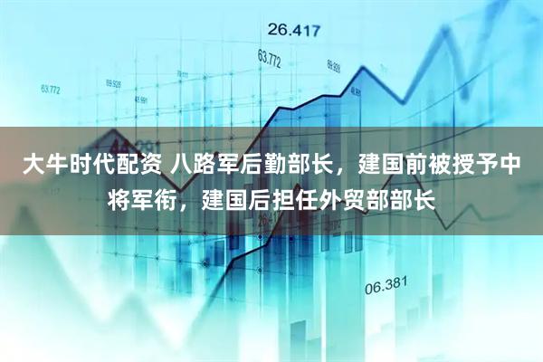 大牛时代配资 八路军后勤部长，建国前被授予中将军衔，建国后担任外贸部部长