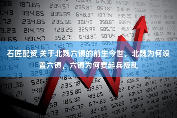 石匠配资 关于北魏六镇的前生今世，北魏为何设置六镇，六镇为何要起兵叛乱