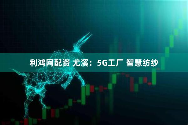 利鸿网配资 尤溪：5G工厂 智慧纺纱