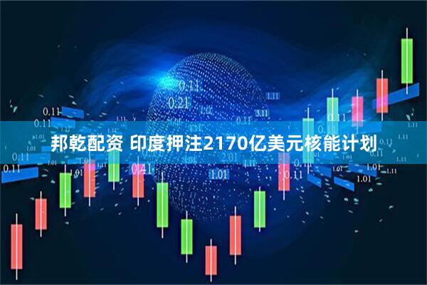 邦乾配资 印度押注2170亿美元核能计划