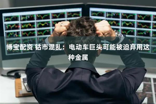 博宝配资 钴市混乱：电动车巨头可能被迫弃用这种金属