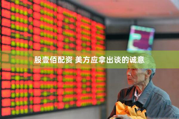 股壹佰配资 美方应拿出谈的诚意