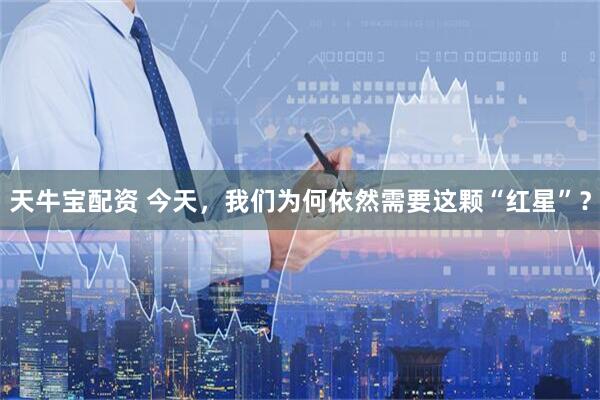 天牛宝配资 今天，我们为何依然需要这颗“红星”？