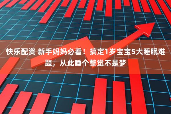快乐配资 新手妈妈必看！搞定1岁宝宝5大睡眠难题，从此睡个整觉不是梦