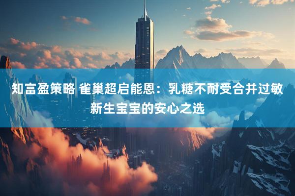 知富盈策略 雀巢超启能恩：乳糖不耐受合并过敏新生宝宝的安心之选
