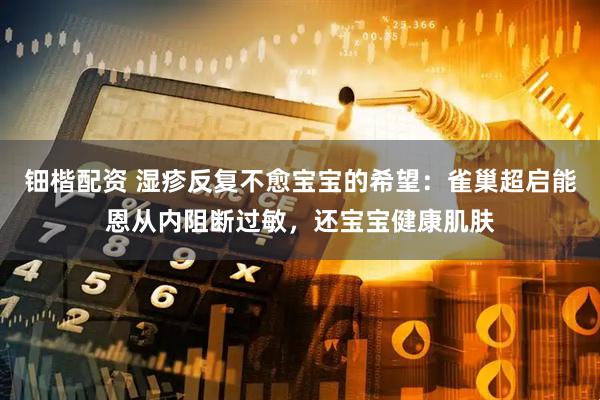 钿楷配资 湿疹反复不愈宝宝的希望：雀巢超启能恩从内阻断过敏，还宝宝健康肌肤