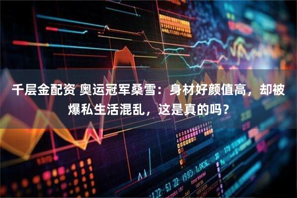 千层金配资 奥运冠军桑雪：身材好颜值高，却被爆私生活混乱，这是真的吗？