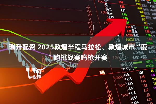 瑞升配资 2025敦煌半程马拉松、敦煌城市“鹿”跑挑战赛鸣枪开赛