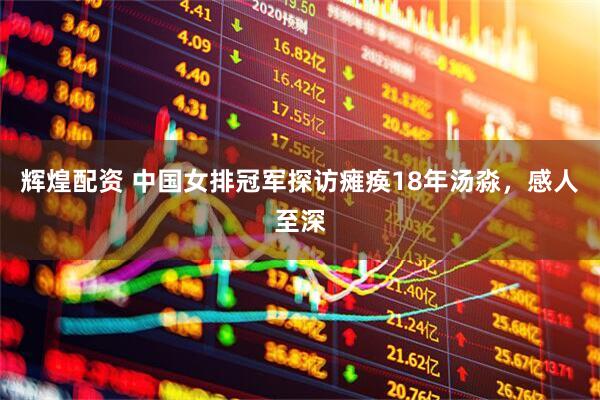 辉煌配资 中国女排冠军探访瘫痪18年汤淼，感人至深